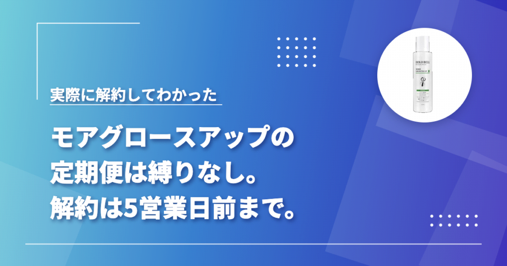 モアグロースアップ(ホロベル育毛剤)の定期便を実際に解約した手順と、解約の期限をまとめた記事のアイキャッチ