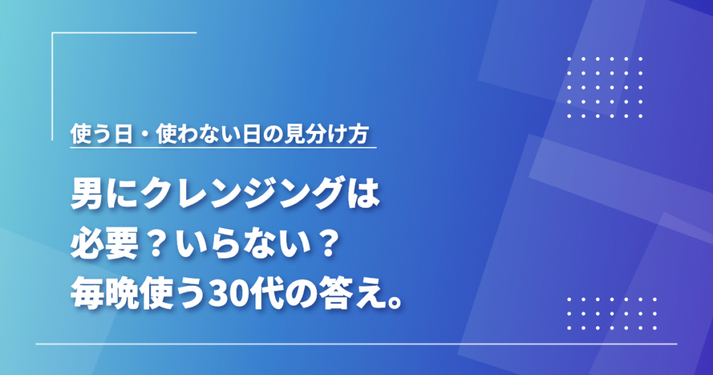 男にクレンジングは必要か、使う日・使わない日の見分け方をまとめた記事のアイキャッチ